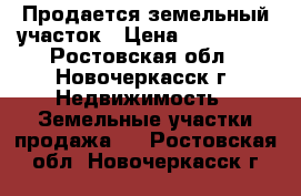 Продается земельный участок › Цена ­ 730 000 - Ростовская обл., Новочеркасск г. Недвижимость » Земельные участки продажа   . Ростовская обл.,Новочеркасск г.